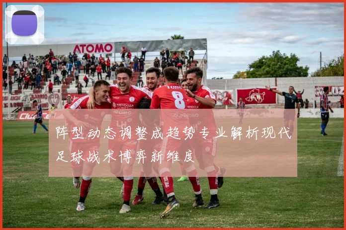 阵型动态调整成趋势专业解析现代足球战术博弈新维度