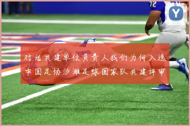 对话共建单位负责人我们为何入选中国足协沙滩足球国家队共建评审结果背后的故事