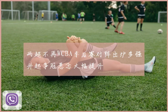 两超不再WCBA季后赛对阵出炉多强并起争冠悬念大幅提升