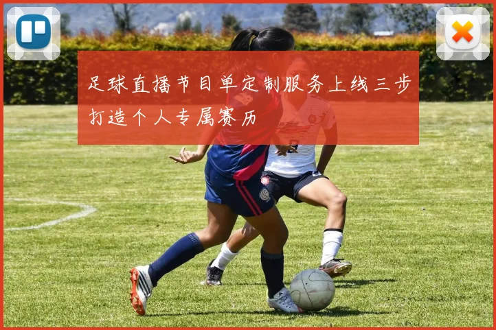 足球直播节目单定制服务上线三步打造个人专属赛历