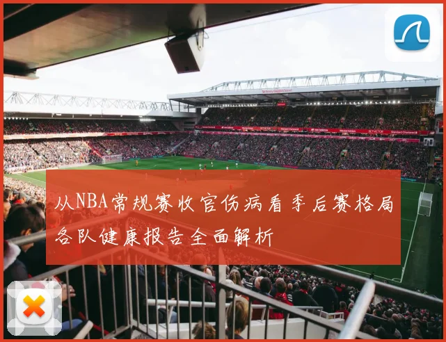 从NBA常规赛收官伤病看季后赛格局各队健康报告全面解析